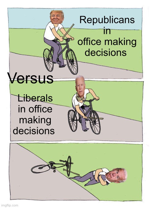 Republicans VS Democrats | Republicans in office making decisions; Versus; Liberals in office making decisions | image tagged in memes,bike fall,donald trump,joe biden,stupid liberals | made w/ Imgflip meme maker
