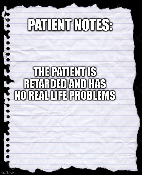 blank paper | PATIENT NOTES: THE PATIENT IS RETARDED AND HAS NO REAL LIFE PROBLEMS | image tagged in blank paper | made w/ Imgflip meme maker