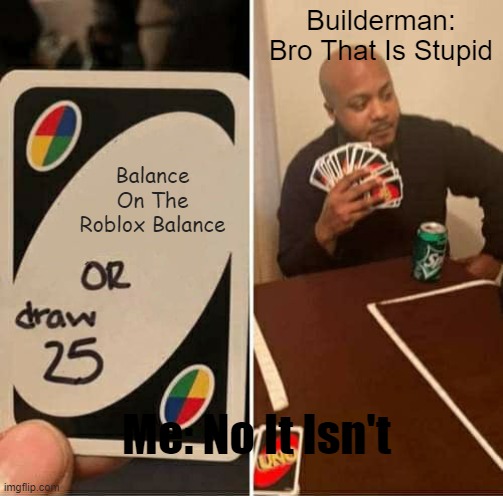 UNO Draw 25 Cards Meme | Builderman: Bro That Is Stupid; Balance On The Roblox Balance; Me: No It Isn't | image tagged in memes,uno draw 25 cards,unfunny,skull | made w/ Imgflip meme maker