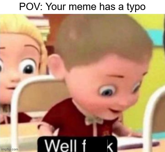 If only I could go back and fix it. Now everyone's gonna make fun of me for it :( | POV: Your meme has a typo | image tagged in well frick,so true memes,sudden realization,oh wow are you actually reading these tags | made w/ Imgflip meme maker