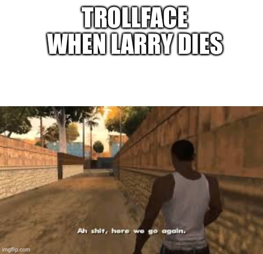 TROLLFACE WHEN LARRY DIES | image tagged in memes,ah shit here we go again | made w/ Imgflip meme maker