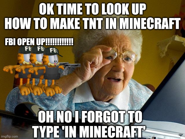 Grandma Finds The Internet Meme | OK TIME TO LOOK UP HOW TO MAKE TNT IN MINECRAFT; FBI OPEN UP!!!!!!!!!!!! OH NO I FORGOT TO TYPE 'IN MINECRAFT' | image tagged in memes,grandma finds the internet | made w/ Imgflip meme maker
