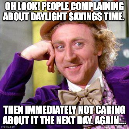 Willy Wonka Blank | OH LOOK! PEOPLE COMPLAINING ABOUT DAYLIGHT SAVINGS TIME. THEN IMMEDIATELY NOT CARING ABOUT IT THE NEXT DAY. AGAIN.... | image tagged in willy wonka blank | made w/ Imgflip meme maker