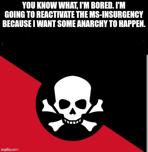Rebellion | YOU KNOW WHAT, I'M BORED. I'M GOING TO REACTIVATE THE MS-INSURGENCY BECAUSE I WANT SOME ANARCHY TO HAPPEN. | image tagged in rebellion | made w/ Imgflip meme maker
