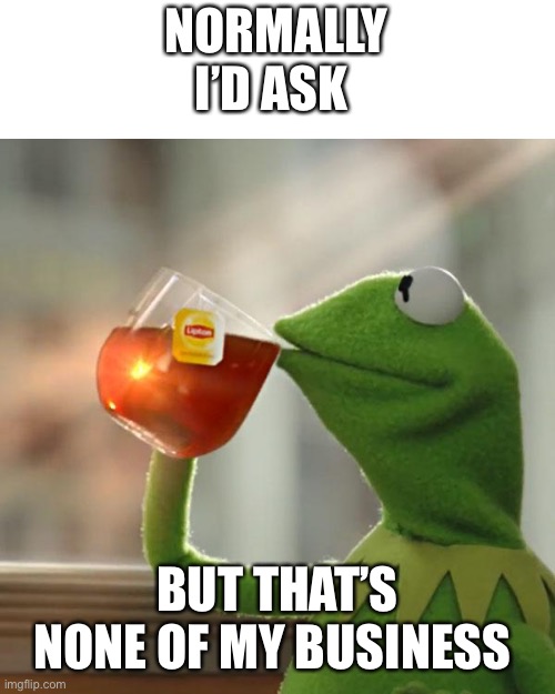 But That's None Of My Business Meme | NORMALLY I’D ASK; BUT THAT’S NONE OF MY BUSINESS | image tagged in memes,but that's none of my business,kermit the frog,hop in we're gonna find who asked,i dont care,i dont give a fu- | made w/ Imgflip meme maker