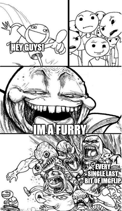 tell me to get off the site all you want, im still not gonna do it :3 | HEY GUYS! IM A FURRY; EVERY SINGLE LAST BIT OF IMGFLIP | image tagged in trollbait / nobody is right,memes,furry,cry about it,imgflip,anti furry | made w/ Imgflip meme maker