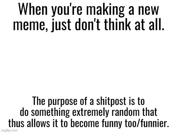 Tip #1 | When you're making a new meme, just don't think at all. The purpose of a shitpost is to do something extremely random that thus allows it to become funny too/funnier. | made w/ Imgflip meme maker