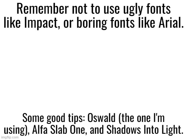 Remember not to use ugly fonts like Impact, or boring fonts like Arial. Some good tips: Oswald (the one I'm using), Alfa Slab One, and Shadows Into Light. | made w/ Imgflip meme maker