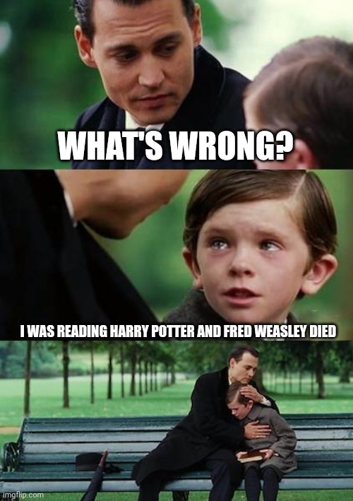 One of the saddest deaths in Harry Potter | WHAT'S WRONG? I WAS READING HARRY POTTER AND FRED WEASLEY DIED | image tagged in sad johny depp,harry potter,hufflepuff,slytherin,johnny depp,finding neverland | made w/ Imgflip meme maker
