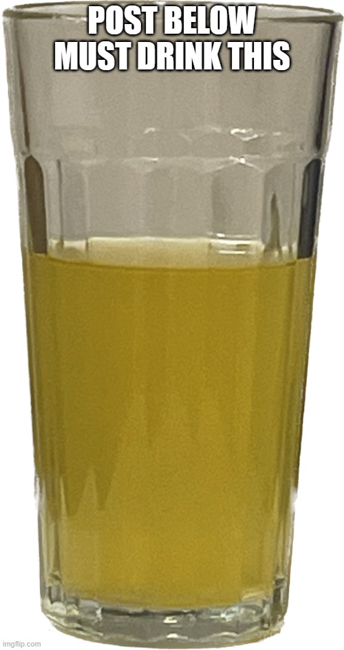 Glass of piss | POST BELOW MUST DRINK THIS | image tagged in glass of piss | made w/ Imgflip meme maker