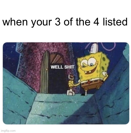 Well shit.  Spongebob edition | when your 3 of the 4 listed | image tagged in well shit spongebob edition | made w/ Imgflip meme maker