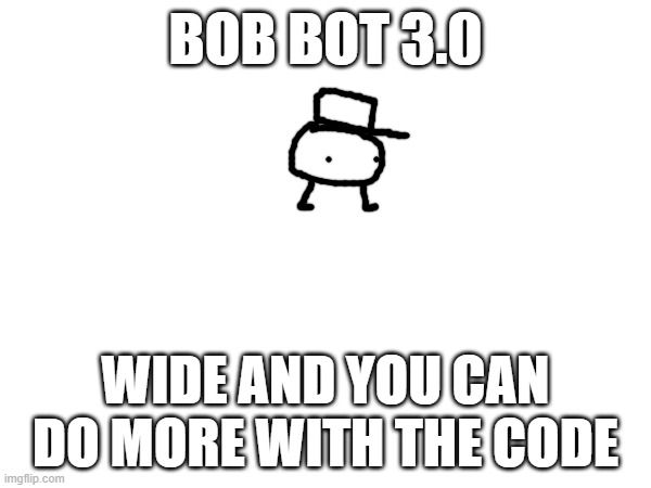 :D | BOB BOT 3.0; WIDE AND YOU CAN DO MORE WITH THE CODE | made w/ Imgflip meme maker