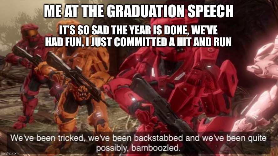 We've been tricked | ME AT THE GRADUATION SPEECH; IT’S SO SAD THE YEAR IS DONE, WE’VE HAD FUN, I JUST COMMITTED A HIT AND RUN | image tagged in we've been tricked | made w/ Imgflip meme maker