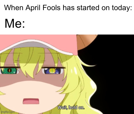 Wait, Today’s is April Fools | Me:; When April Fools has started on today: | image tagged in april fools,april fools day | made w/ Imgflip meme maker