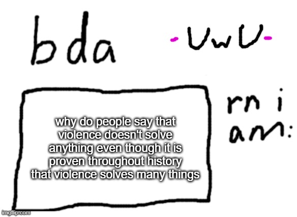 yea why is that | why do people say that violence doesn't solve anything even though it is proven throughout history that violence solves many things | image tagged in official badlydrawnaxolotl announcement temp | made w/ Imgflip meme maker