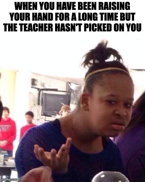 I hate this | WHEN YOU HAVE BEEN RAISING YOUR HAND FOR A LONG TIME BUT THE TEACHER HASN'T PICKED ON YOU | image tagged in memes,black girl wat | made w/ Imgflip meme maker