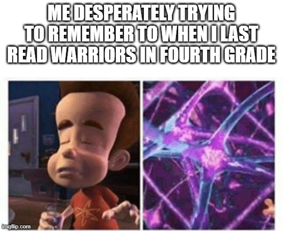 jimmy neutron brain | ME DESPERATELY TRYING TO REMEMBER TO WHEN I LAST READ WARRIORS IN FOURTH GRADE | image tagged in jimmy neutron brain | made w/ Imgflip meme maker