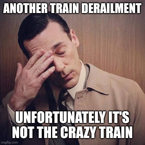 The one train we need to derail immediately. | ANOTHER TRAIN DERAILMENT; UNFORTUNATELY IT'S NOT THE CRAZY TRAIN | image tagged in don draper facepalm | made w/ Imgflip meme maker