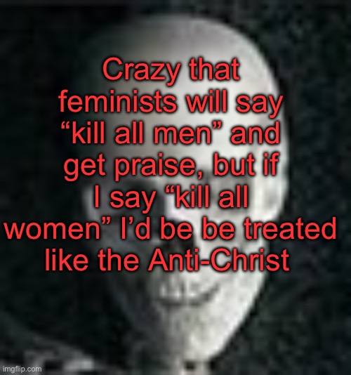. | Crazy that feminists will say “kill all men” and get praise, but if I say “kill all women” I’d be be treated like the Anti-Christ | image tagged in skull | made w/ Imgflip meme maker