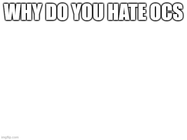 WHY DO YOU HATE OCS | made w/ Imgflip meme maker
