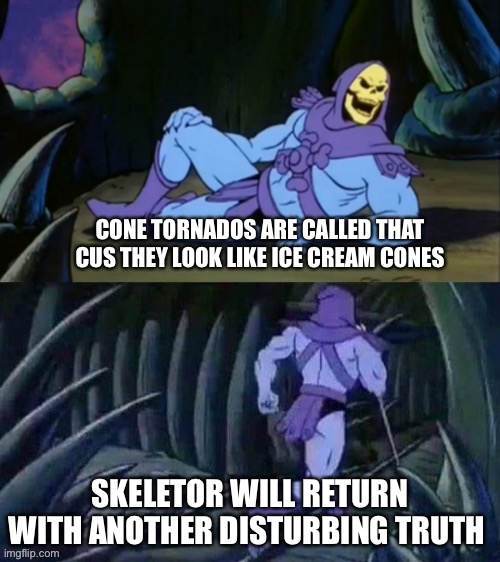 The real reason why cone tornadoes are called that | CONE TORNADOS ARE CALLED THAT CUS THEY LOOK LIKE ICE CREAM CONES; SKELETOR WILL RETURN WITH ANOTHER DISTURBING TRUTH | image tagged in skeletor disturbing facts,tornado | made w/ Imgflip meme maker