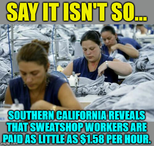 California... Say it isn't so... Now wonder why they allow all those illegals in... | SAY IT ISN'T SO... SOUTHERN CALIFORNIA REVEALS THAT SWEATSHOP WORKERS ARE PAID AS LITTLE AS $1.58 PER HOUR. | image tagged in california,sweat,shops | made w/ Imgflip meme maker