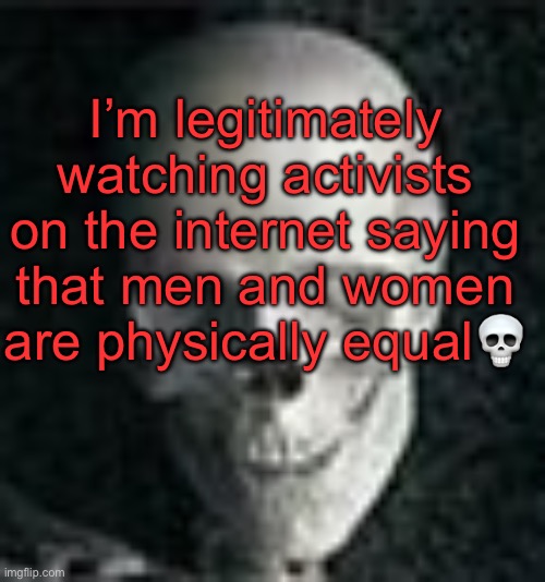 . | I’m legitimately watching activists on the internet saying that men and women are physically equal💀 | image tagged in skull | made w/ Imgflip meme maker