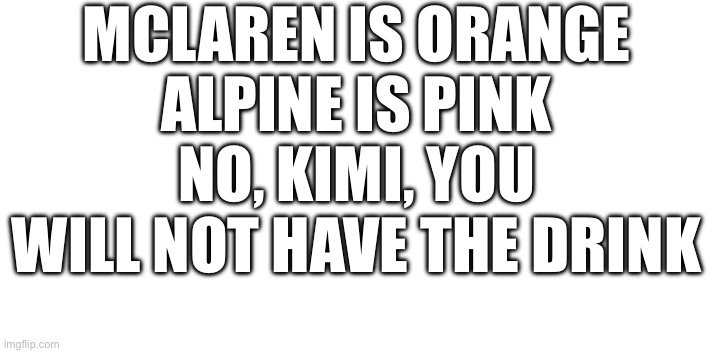 MCLAREN IS ORANGE
ALPINE IS PINK
NO, KIMI, YOU WILL NOT HAVE THE DRINK | made w/ Imgflip meme maker