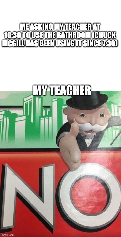 Facts tho | ME ASKING MY TEACHER AT 10:30 TO USE THE BATHROOM (CHUCK MCGILL HAS BEEN USING IT SINCE 7:30); MY TEACHER | image tagged in monopoly no | made w/ Imgflip meme maker
