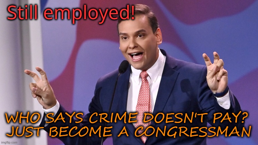 george santos | Still employed! WHO SAYS CRIME DOESN'T PAY? 
JUST BECOME A CONGRESSMAN | image tagged in george santos | made w/ Imgflip meme maker
