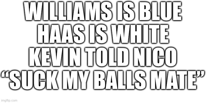 WILLIAMS IS BLUE
HAAS IS WHITE
KEVIN TOLD NICO
“SUCK MY BALLS MATE” | made w/ Imgflip meme maker