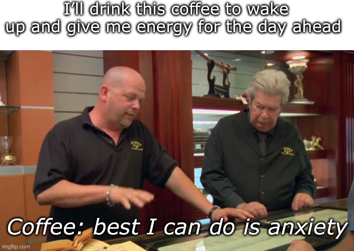 Morning coffee | I’ll drink this coffee to wake up and give me energy for the day ahead; Coffee: best I can do is anxiety | image tagged in pawn stars,pawn stars best i can do,coffee,energy,wake up,anxiety | made w/ Imgflip meme maker