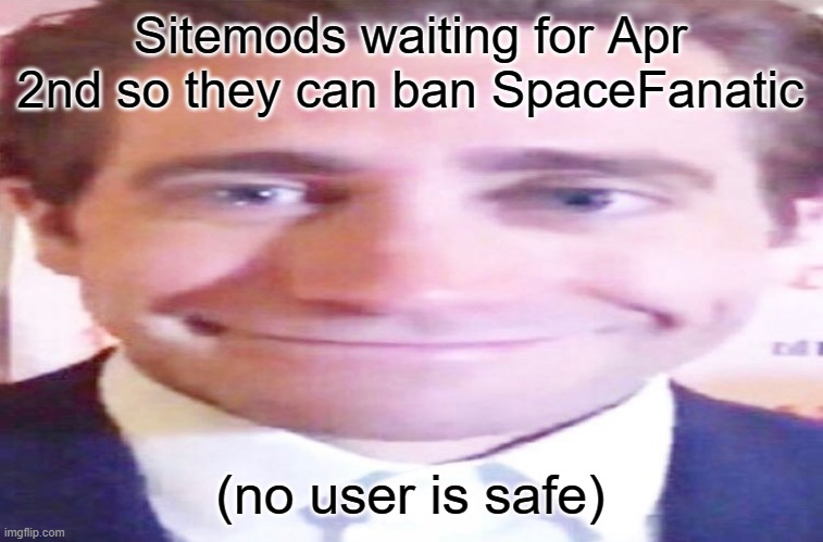 All images can and will be used against you. | Sitemods waiting for Apr 2nd so they can ban SpaceFanatic; (no user is safe) | image tagged in wide jake gyllenhaal | made w/ Imgflip meme maker