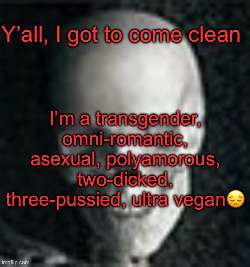 . | Y’all, I got to come clean; I’m a transgender, omni-romantic, asexual, polyamorous, two-dicked, three-pussied, ultra vegan😔 | image tagged in skull | made w/ Imgflip meme maker