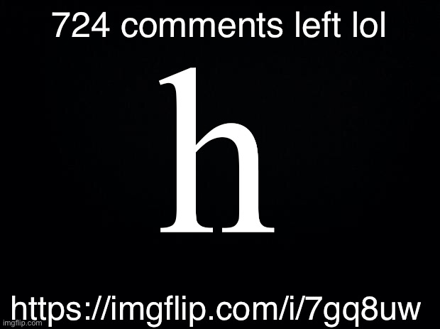 lol | 724 comments left lol; h; https://imgflip.com/i/7gq8uw | image tagged in h | made w/ Imgflip meme maker