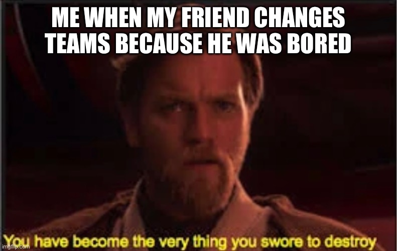Rest in peace to the one of the bois | ME WHEN MY FRIEND CHANGES TEAMS BECAUSE HE WAS BORED | image tagged in me and the boys,memes,star wars | made w/ Imgflip meme maker
