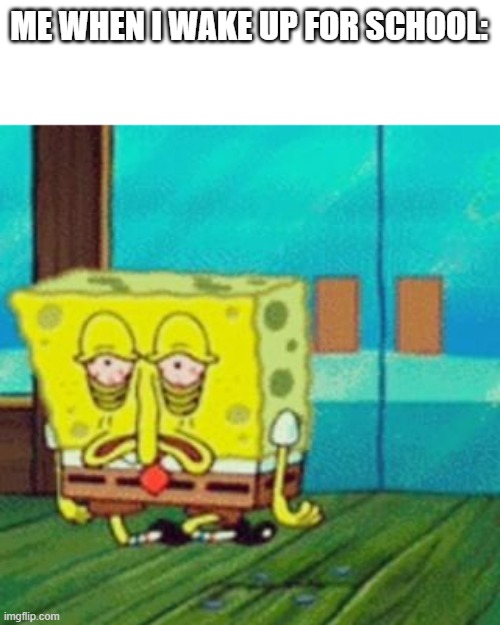 tired spongebob | ME WHEN I WAKE UP FOR SCHOOL: | image tagged in tired spongebob | made w/ Imgflip meme maker