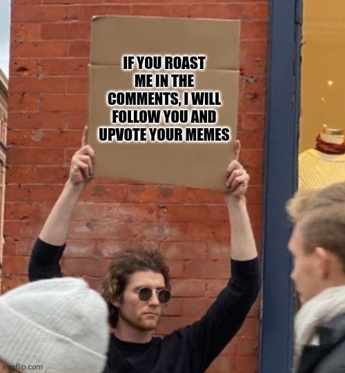 Do it now. | IF YOU ROAST ME IN THE COMMENTS, I WILL FOLLOW YOU AND UPVOTE YOUR MEMES | image tagged in guy holding cardboard sign closer | made w/ Imgflip meme maker