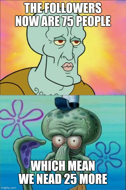 25 more people | THE FOLLOWERS NOW ARE 75 PEOPLE; WHICH MEAN WE NEAD 25 MORE | image tagged in memes,squidward | made w/ Imgflip meme maker