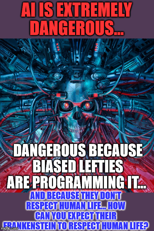 AI is extremely dangerous... | AI IS EXTREMELY DANGEROUS... DANGEROUS BECAUSE BIASED LEFTIES ARE PROGRAMMING IT... AND BECAUSE THEY DON'T RESPECT HUMAN LIFE... HOW CAN YOU EXPECT THEIR FRANKENSTEIN TO RESPECT HUMAN LIFE? | image tagged in dangerous,artificial intelligence,triggered,liberal logic | made w/ Imgflip meme maker