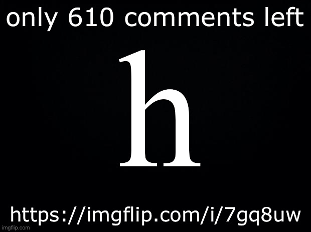 lol | only 610 comments left; h; https://imgflip.com/i/7gq8uw | image tagged in h | made w/ Imgflip meme maker