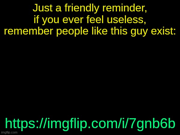 drizzy text temp | Just a friendly reminder, if you ever feel useless, remember people like this guy exist:; https://imgflip.com/i/7gnb6b | image tagged in drizzy text temp | made w/ Imgflip meme maker