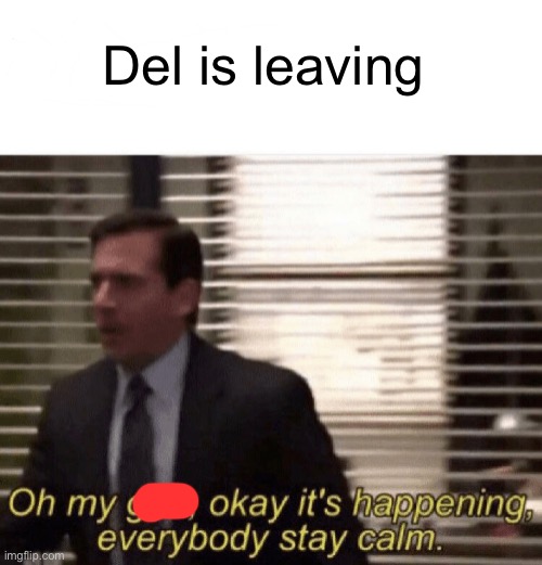 Oh my god,okay it's happening,everybody stay calm | Del is leaving | image tagged in oh my god okay it's happening everybody stay calm | made w/ Imgflip meme maker