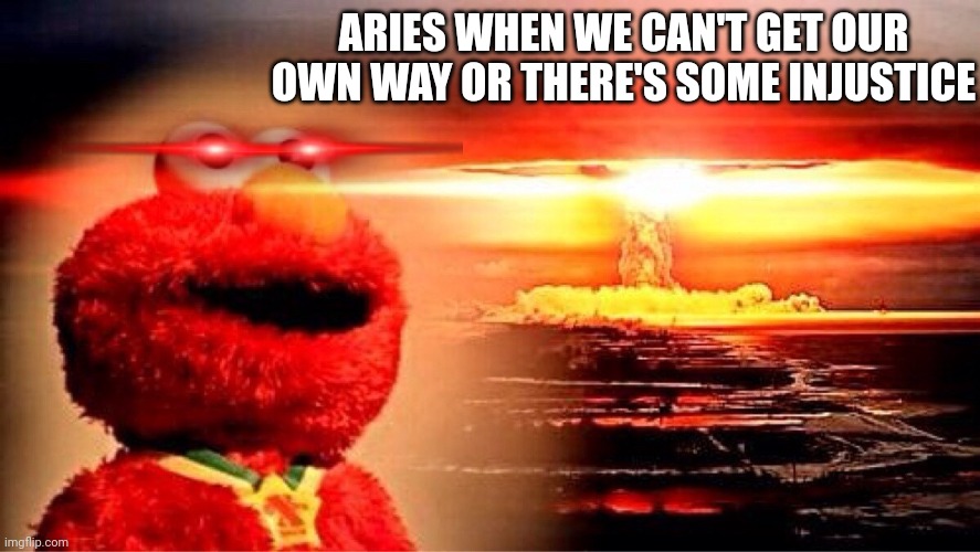 Elmo Aries | ARIES WHEN WE CAN'T GET OUR OWN WAY OR THERE'S SOME INJUSTICE | image tagged in elmo nuclear explosion,elmo,zodiac signs,goat,zodiac,astrology | made w/ Imgflip meme maker