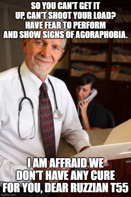 scumbag psychiatrist | SO YOU CAN'T GET IT UP, CAN'T SHOOT YOUR LOAD? HAVE FEAR TO PERFORM AND SHOW SIGNS OF AGORAPHOBIA. I AM AFFRAID WE DON'T HAVE ANY CURE FOR YOU, DEAR RUZZIAN T55 | image tagged in scumbag psychiatrist | made w/ Imgflip meme maker