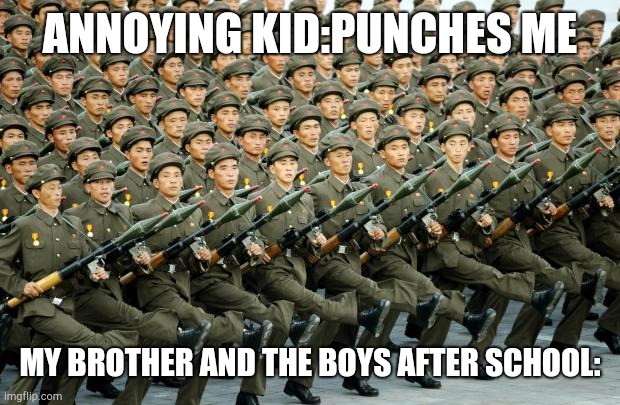True happened to me, i'm posting it here as a meme so i can laugh at it | ANNOYING KID:PUNCHES ME; MY BROTHER AND THE BOYS AFTER SCHOOL: | image tagged in north korean military march | made w/ Imgflip meme maker