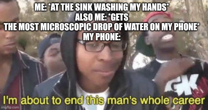 I need to stop taking my phone to the sink | ME: *AT THE SINK WASHING MY HANDS*
ALSO ME: *GETS THE MOST MICROSCOPIC DROP OF WATER ON MY PHONE*
MY PHONE: | image tagged in i m about to end this man s whole career,oh wow are you actually reading these tags | made w/ Imgflip meme maker