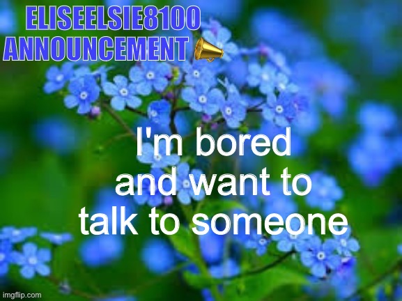EliseElsie8100 Announcement | I'm bored and want to talk to someone | image tagged in eliseelsie8100 announcement | made w/ Imgflip meme maker