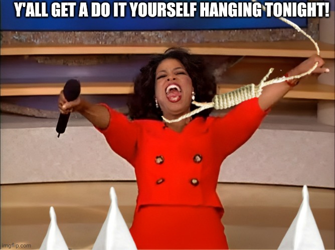 DIY hanging with Oprah n the boys | Y'ALL GET A DO IT YOURSELF HANGING TONIGHT! | image tagged in oprah you get a,kkk,racist,joke,hanging,suicide | made w/ Imgflip meme maker
