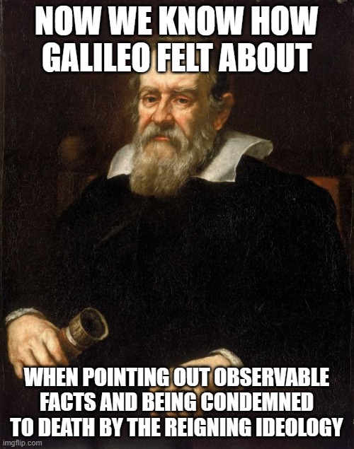 Galileo  | NOW WE KNOW HOW GALILEO FELT ABOUT; WHEN POINTING OUT OBSERVABLE FACTS AND BEING CONDEMNED TO DEATH BY THE REIGNING IDEOLOGY | image tagged in galileo | made w/ Imgflip meme maker